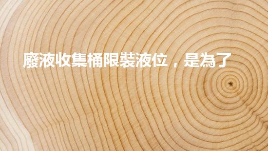 廢液收集桶限裝液位，是為了保護環(huán)境還是掩蓋某種秘密？